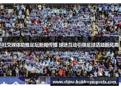 社交媒体助推足坛新闻传播 球迷互动引领足球话题新风潮