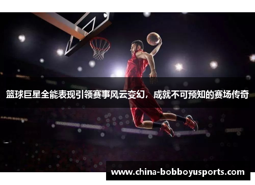 篮球巨星全能表现引领赛事风云变幻，成就不可预知的赛场传奇