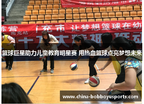 篮球巨星助力儿童教育明星赛 用热血篮球点亮梦想未来