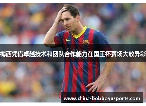 梅西凭借卓越技术和团队合作能力在国王杯赛场大放异彩