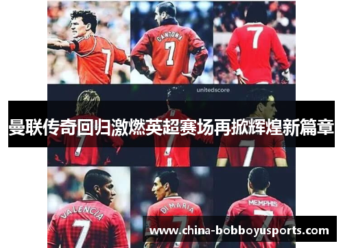 曼联传奇回归激燃英超赛场再掀辉煌新篇章