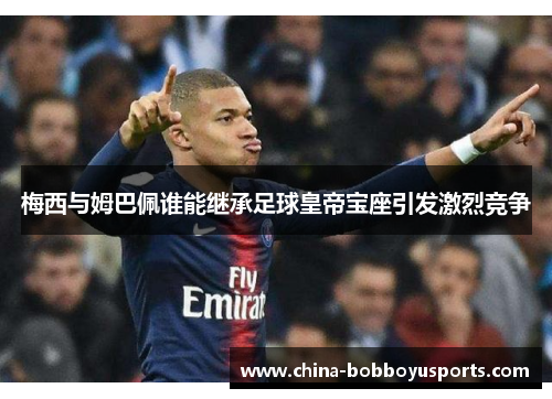 梅西与姆巴佩谁能继承足球皇帝宝座引发激烈竞争
