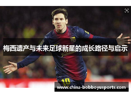 梅西遗产与未来足球新星的成长路径与启示