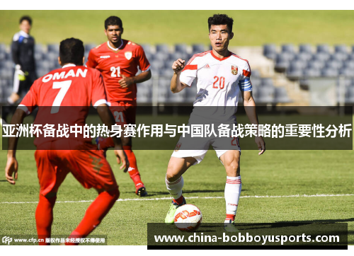 亚洲杯备战中的热身赛作用与中国队备战策略的重要性分析
