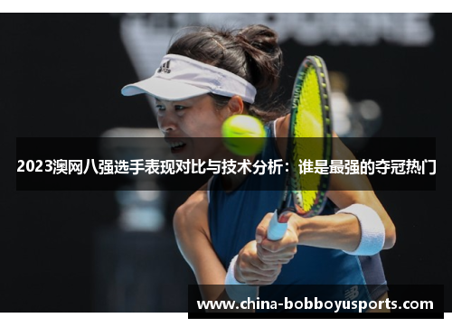 2023澳网八强选手表现对比与技术分析：谁是最强的夺冠热门