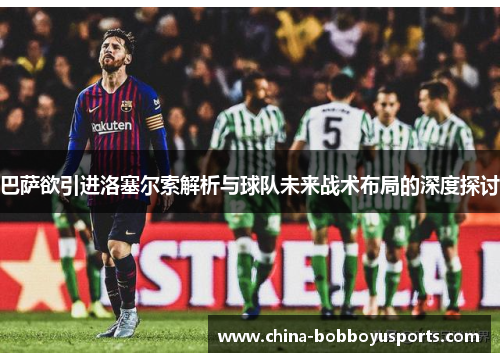巴萨欲引进洛塞尔索解析与球队未来战术布局的深度探讨