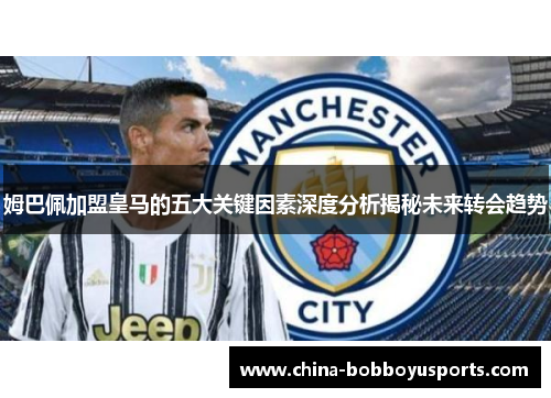 姆巴佩加盟皇马的五大关键因素深度分析揭秘未来转会趋势