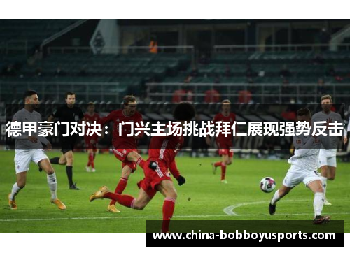 德甲豪门对决：门兴主场挑战拜仁展现强势反击