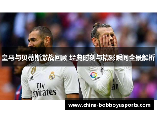 皇马与贝蒂斯激战回顾 经典时刻与精彩瞬间全景解析