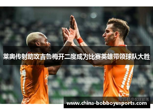 莱奥传射助攻吉鲁梅开二度成为比赛英雄带领球队大胜