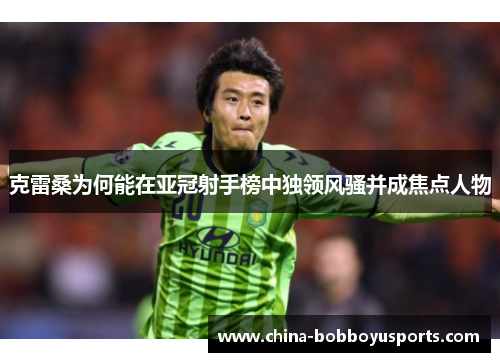 克雷桑为何能在亚冠射手榜中独领风骚并成焦点人物