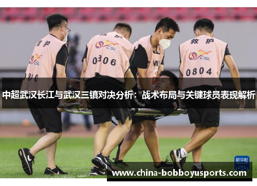 中超武汉长江与武汉三镇对决分析：战术布局与关键球员表现解析