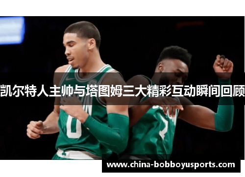 凯尔特人主帅与塔图姆三大精彩互动瞬间回顾