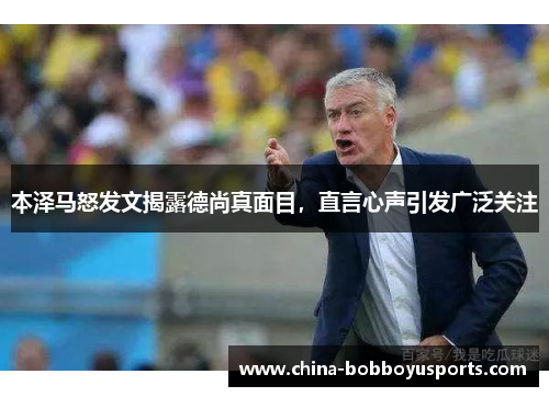 本泽马怒发文揭露德尚真面目，直言心声引发广泛关注