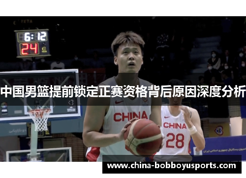 中国男篮提前锁定正赛资格背后原因深度分析