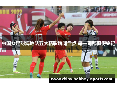 中国女足对海地队五大精彩瞬间盘点 每一刻都值得铭记
