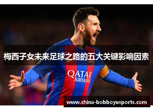 梅西子女未来足球之路的五大关键影响因素