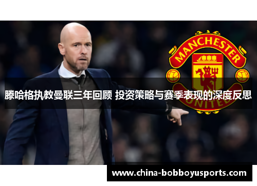 滕哈格执教曼联三年回顾 投资策略与赛季表现的深度反思