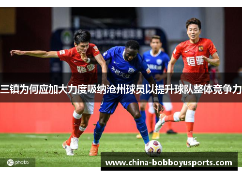 三镇为何应加大力度吸纳沧州球员以提升球队整体竞争力