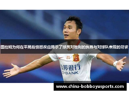 图拉姆为何在平局后愤怒反应揭示了球员对胜利的执着与对球队表现的苛求