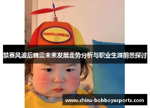 禁赛风波后魏震未来发展走势分析与职业生涯前景探讨