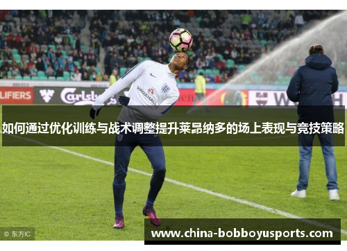 如何通过优化训练与战术调整提升莱昂纳多的场上表现与竞技策略