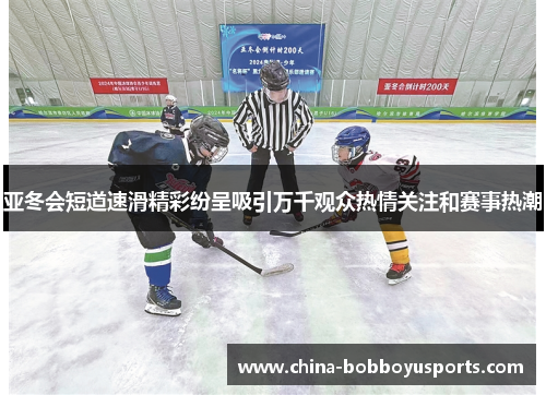 亚冬会短道速滑精彩纷呈吸引万千观众热情关注和赛事热潮